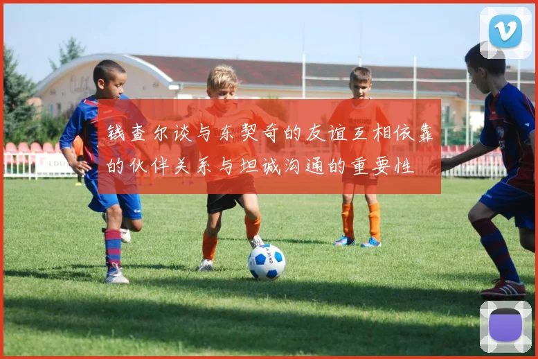钱查尔谈与东契奇的友谊互相依靠的伙伴关系与坦诚沟通的重要性