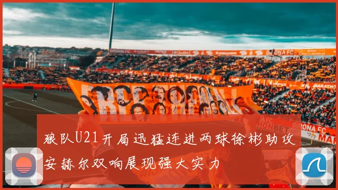 狼队U21开局迅猛连进两球徐彬助攻安赫尔双响展现强大实力