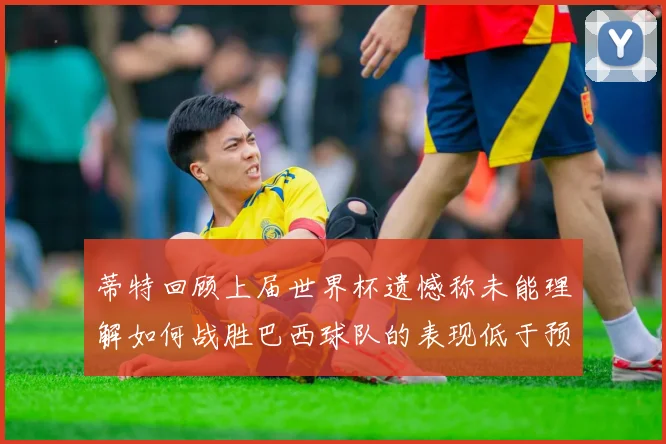 蒂特回顾上届世界杯遗憾称未能理解如何战胜巴西球队的表现低于预期