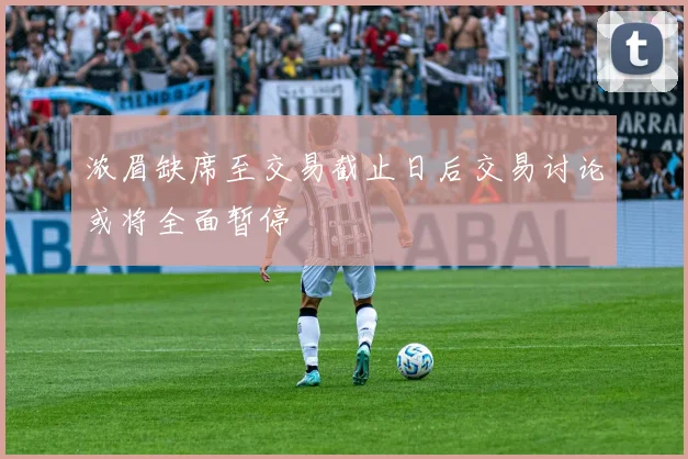 浓眉缺席至交易截止日后交易讨论或将全面暂停