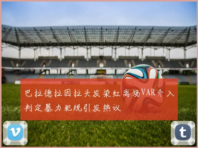巴拉德拉因拉头发染红离场VAR介入判定暴力犯规引发热议