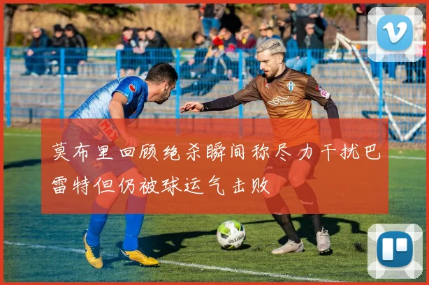 莫布里回顾绝杀瞬间称尽力干扰巴雷特但仍被球运气击败