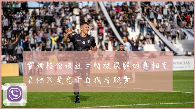 霍姆格伦谈杜兰特被误解的真相直言他只是忠于自我与职责