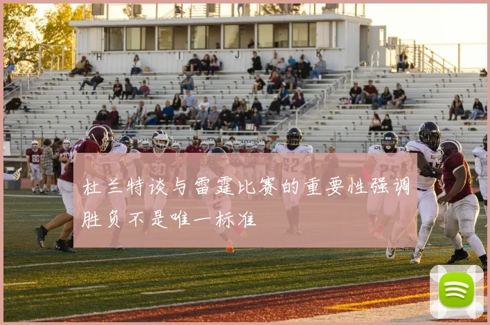 杜兰特谈与雷霆比赛的重要性强调胜负不是唯一标准