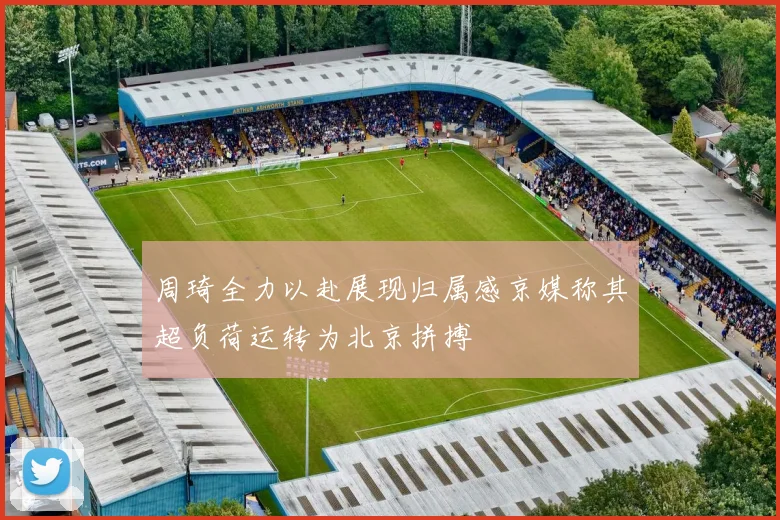 周琦全力以赴展现归属感京媒称其超负荷运转为北京拼搏