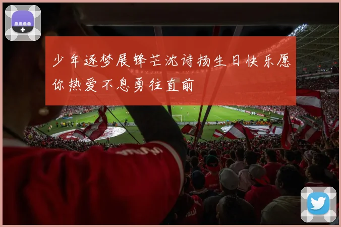 少年逐梦展锋芒沈诗扬生日快乐愿你热爱不息勇往直前