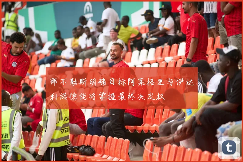 那不勒斯明确目标阿莱格里与伊达利诺德佬将掌握最终决定权