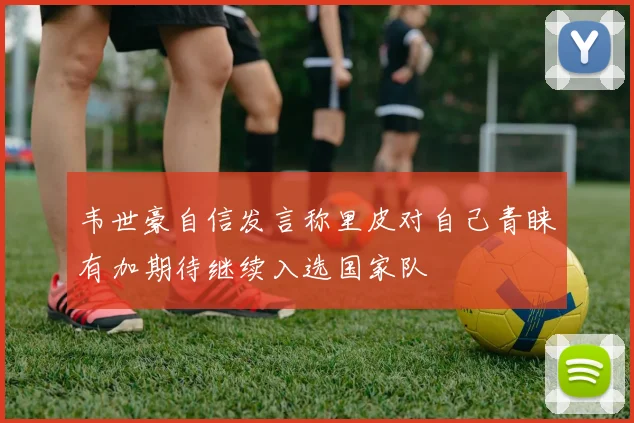 韦世豪自信发言称里皮对自己青睐有加期待继续入选国家队