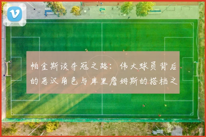 帕金斯谈夺冠之路：伟大球员背后的恶汉角色与库里詹姆斯的搭档之道