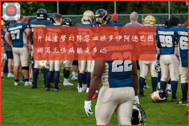 开拓者梦幻阵容回顾罗伊阿德巴图姆若无伤病能走多远