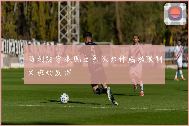 马刺防守表现出色沃尔什成功限制文班的发挥