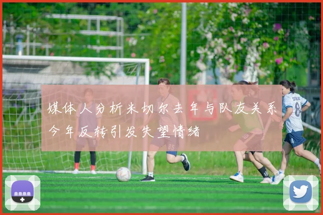 媒体人分析米切尔去年与队友关系今年反转引发失望情绪
