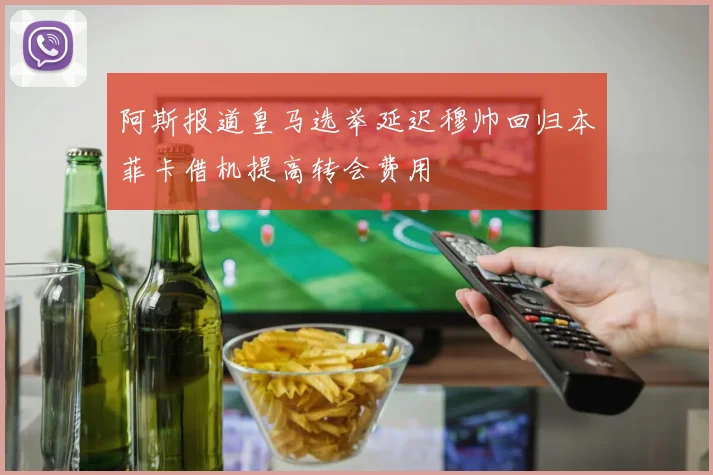 阿斯报道皇马选举延迟穆帅回归本菲卡借机提高转会费用