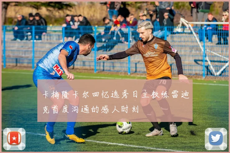 卡梅隆卡尔回忆选秀日主教练雷迪克首度沟通的感人时刻