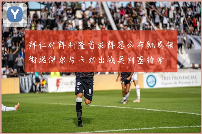 拜仁对阵科隆首发阵容公布凯恩领衔诺伊尔与卡尔出战奥利塞待命