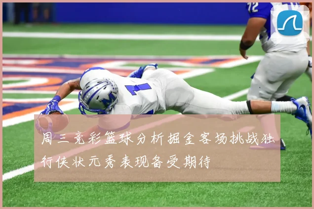 周三竞彩篮球分析掘金客场挑战独行侠状元秀表现备受期待