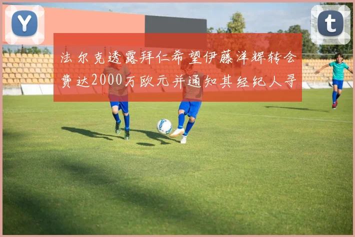 法尔克透露拜仁希望伊藤洋辉转会费达2000万欧元并通知其经纪人寻找新东家