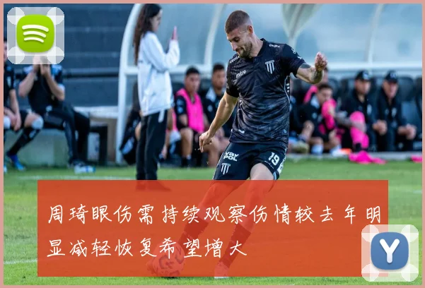 周琦眼伤需持续观察伤情较去年明显减轻恢复希望增大
